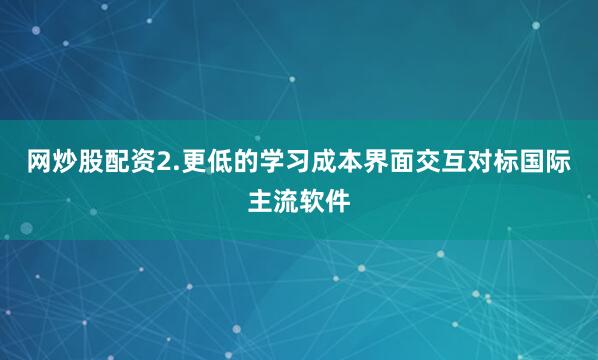 网炒股配资　　2.更低的学习成本　　界面交互对标国际主流软件