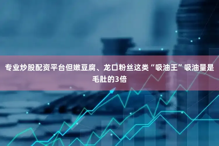 专业炒股配资平台但嫩豆腐、龙口粉丝这类“吸油王”吸油量是毛肚的3倍