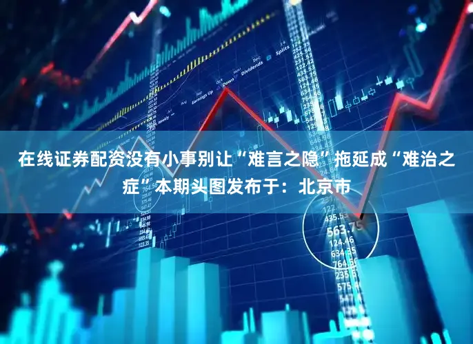 在线证券配资没有小事别让“难言之隐”拖延成“难治之症”本期头图发布于：北京市