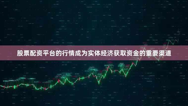 股票配资平台的行情成为实体经济获取资金的重要渠道