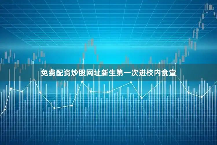 免费配资炒股网址新生第一次进校内食堂