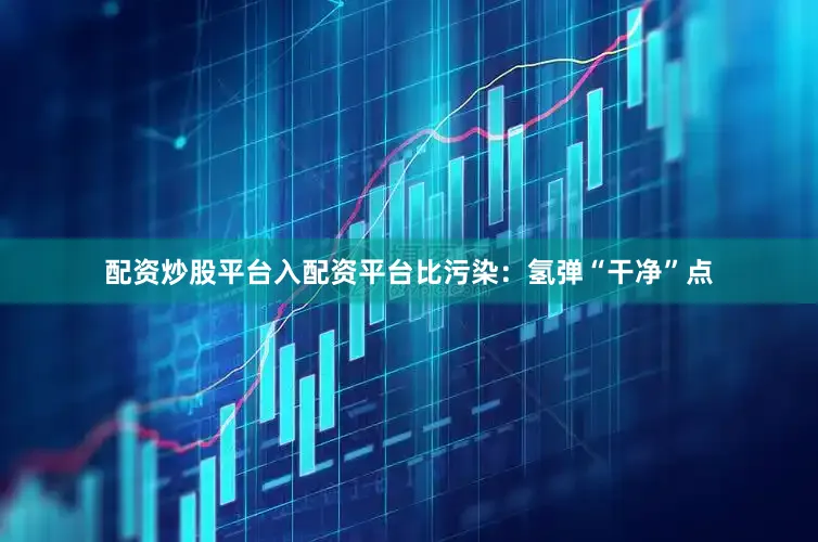 配资炒股平台入配资平台比污染：氢弹“干净”点