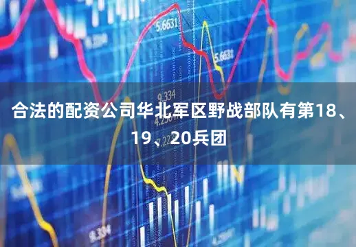 合法的配资公司华北军区野战部队有第18、19、20兵团