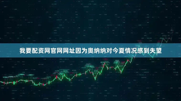 我要配资网官网网址因为奥纳纳对今夏情况感到失望