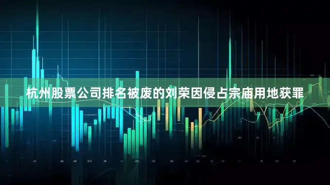 杭州股票公司排名被废的刘荣因侵占宗庙用地获罪