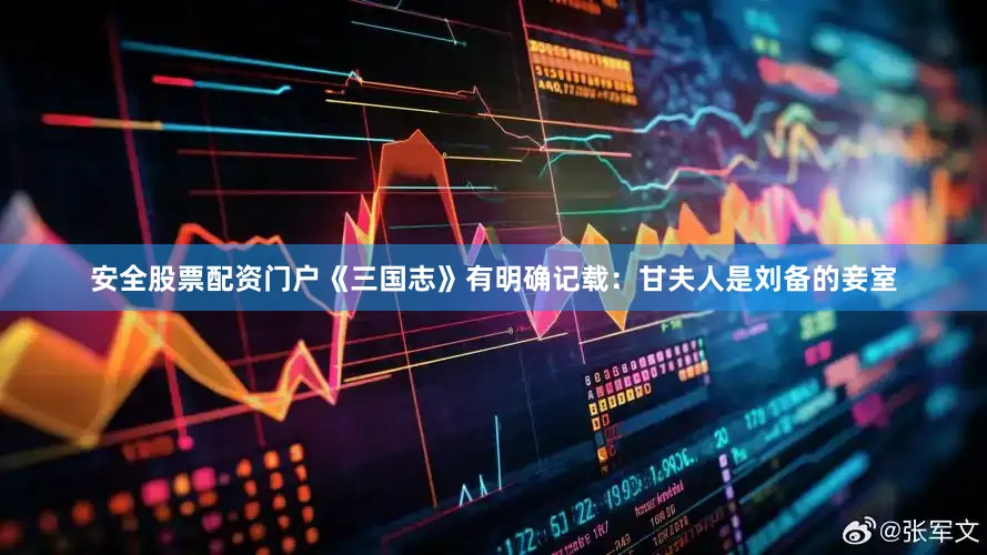 安全股票配资门户《三国志》有明确记载：甘夫人是刘备的妾室