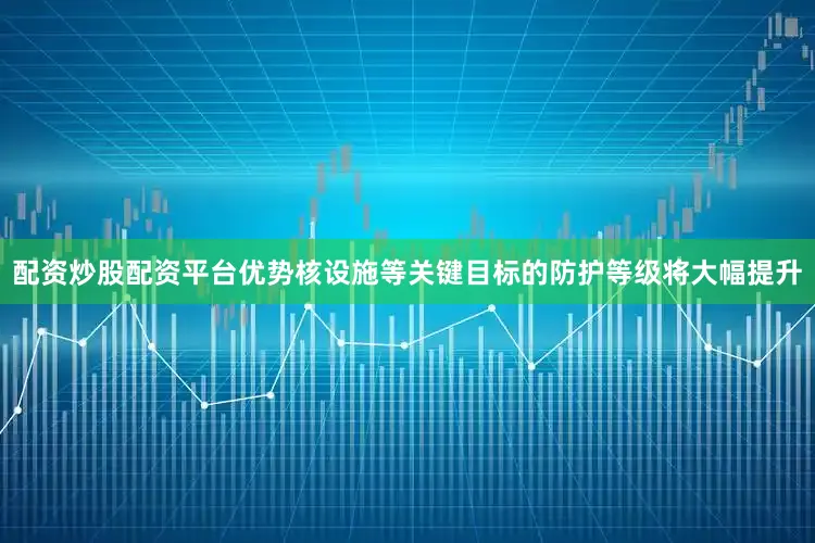 配资炒股配资平台优势核设施等关键目标的防护等级将大幅提升