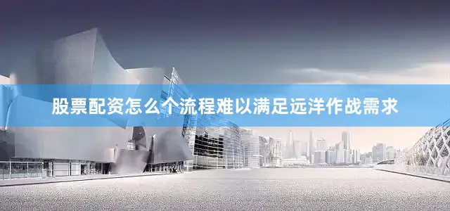股票配资怎么个流程难以满足远洋作战需求