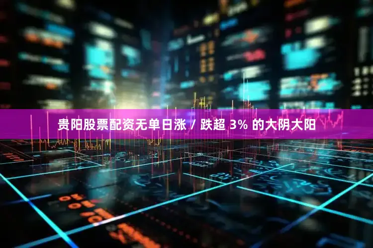 贵阳股票配资无单日涨 / 跌超 3% 的大阴大阳