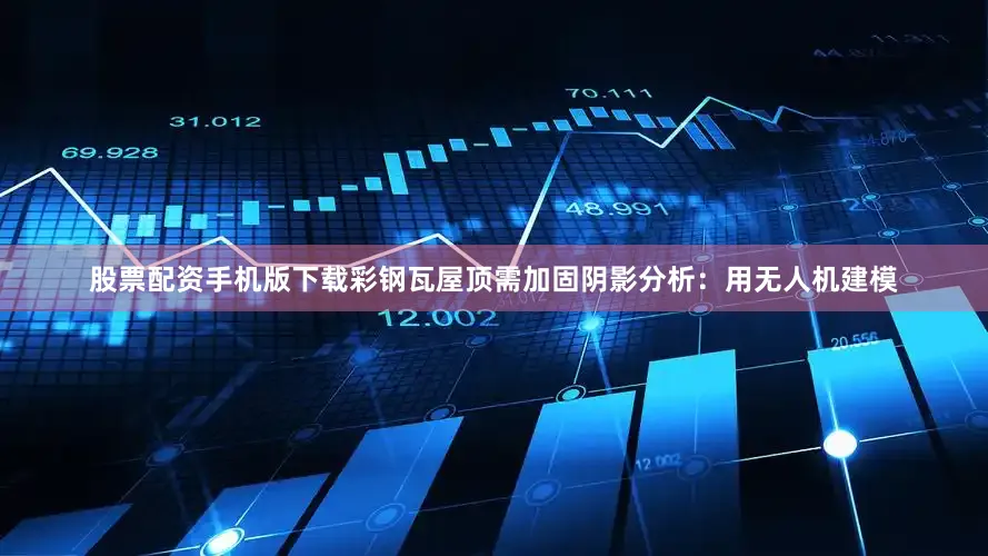 股票配资手机版下载彩钢瓦屋顶需加固阴影分析：用无人机建模