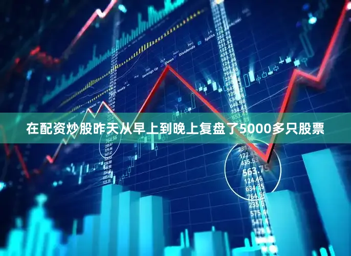 在配资炒股昨天从早上到晚上复盘了5000多只股票
