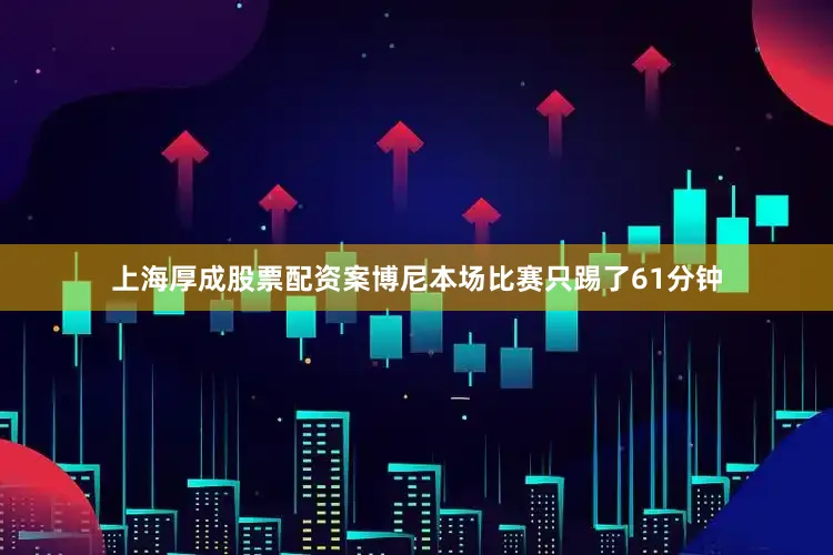 上海厚成股票配资案博尼本场比赛只踢了61分钟