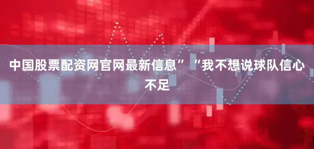 中国股票配资网官网最新信息” “我不想说球队信心不足