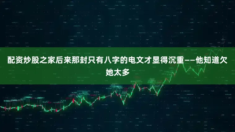 配资炒股之家后来那封只有八字的电文才显得沉重——他知道欠她太多