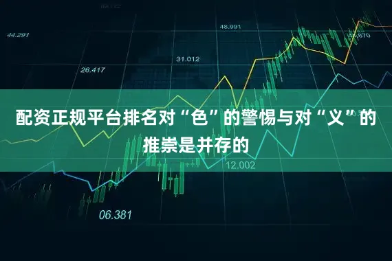 配资正规平台排名对“色”的警惕与对“义”的推崇是并存的