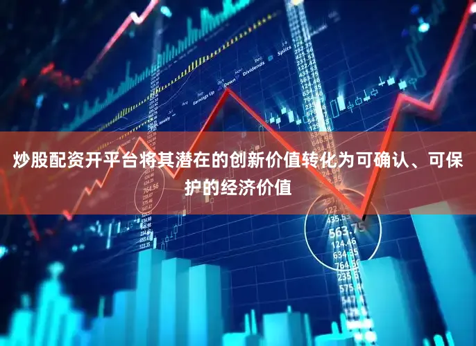 炒股配资开平台将其潜在的创新价值转化为可确认、可保护的经济价值