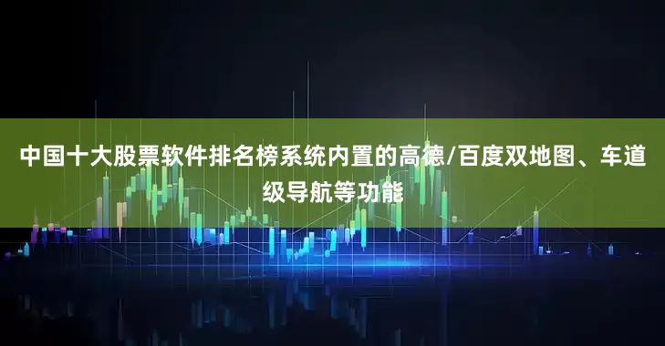 中国十大股票软件排名榜系统内置的高德/百度双地图、车道级导航等功能