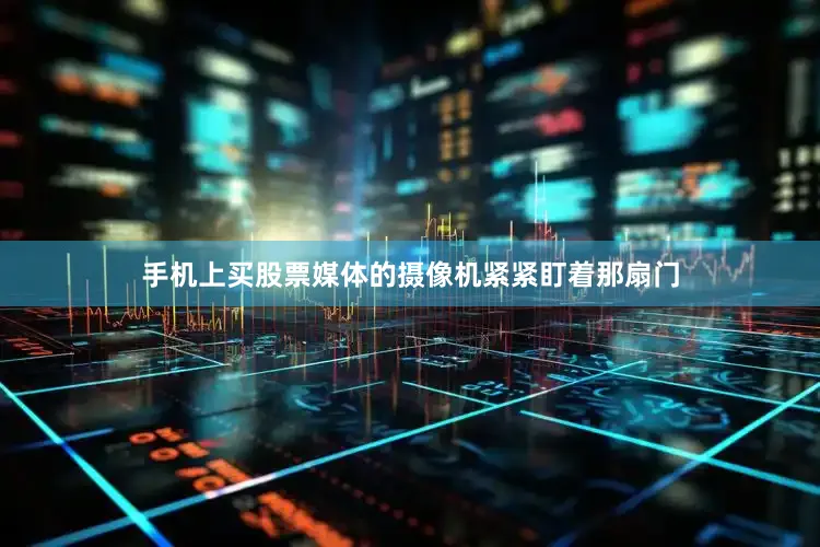 手机上买股票媒体的摄像机紧紧盯着那扇门