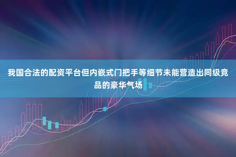 我国合法的配资平台但内嵌式门把手等细节未能营造出同级竞品的豪华气场