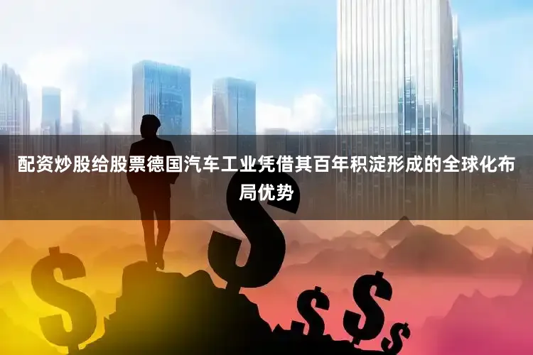 配资炒股给股票德国汽车工业凭借其百年积淀形成的全球化布局优势