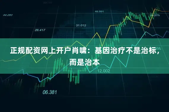 正规配资网上开户肖啸:基因治疗不是治标,而是治本